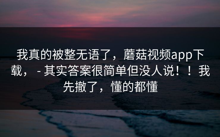 我真的被整无语了,蘑菇视频app下载, - 其实答案很简单但没人说!!我先撤了,懂的都懂 我真的被整无语了,蘑菇视频app下载, - 其实答案很简单但没人说!!我先撤了,懂的都懂