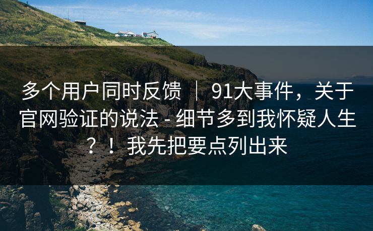 多个用户同时反馈 | 91大事件,关于官网验证的说法 - 细节多到我怀疑人生?!我先把要点列出来 多个用户同时反馈 | 91大事件,关于官网验证的说法 - 细节多到我怀疑人生?!我先把要点列出来
