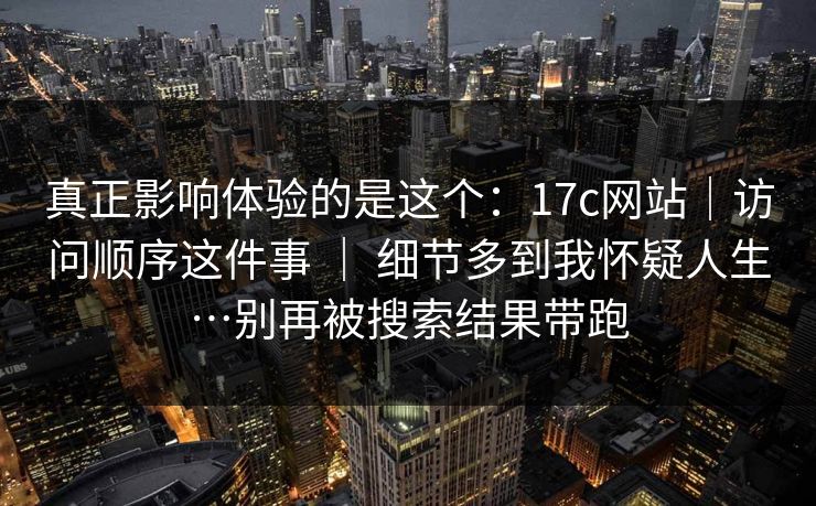真正影响体验的是这个:17c网站|访问顺序这件事 | 细节多到我怀疑人生…别再被搜索结果带跑 真正影响体验的是这个:17c网站|访问顺序这件事 | 细节多到我怀疑人生…别再被搜索结果带跑