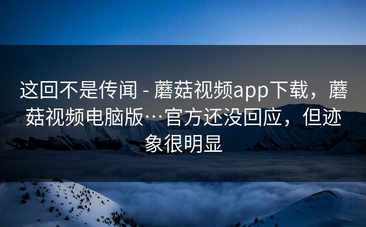 这回不是传闻 - 蘑菇视频app下载,蘑菇视频电脑版…官方还没回应,但迹象很明显 这回不是传闻 - 蘑菇视频app下载,蘑菇视频电脑版…官方还没回应,但迹象很明显