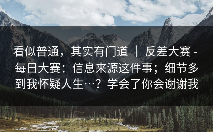 看似普通,其实有门道 | 反差大赛 - 每日大赛:信息来源这件事;细节多到我怀疑人生…?学会了你会谢谢我 看似普通,其实有门道 | 反差大赛 - 每日大赛:信息来源这件事;细节多到我怀疑人生…?学会了你会谢谢我