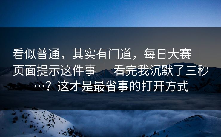 看似普通,其实有门道,每日大赛 | 页面提示这件事 | 看完我沉默了三秒…?这才是最省事的打开方式 看似普通,其实有门道,每日大赛 | 页面提示这件事 | 看完我沉默了三秒…?这才是最省事的打开方式