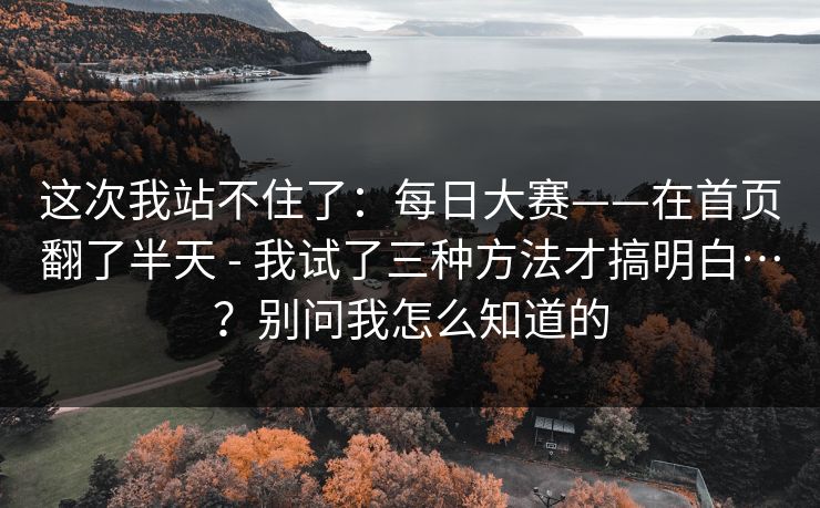 这次我站不住了：每日大赛——在首页翻了半天 - 我试了三种方法才搞明白…？别问我怎么知道的