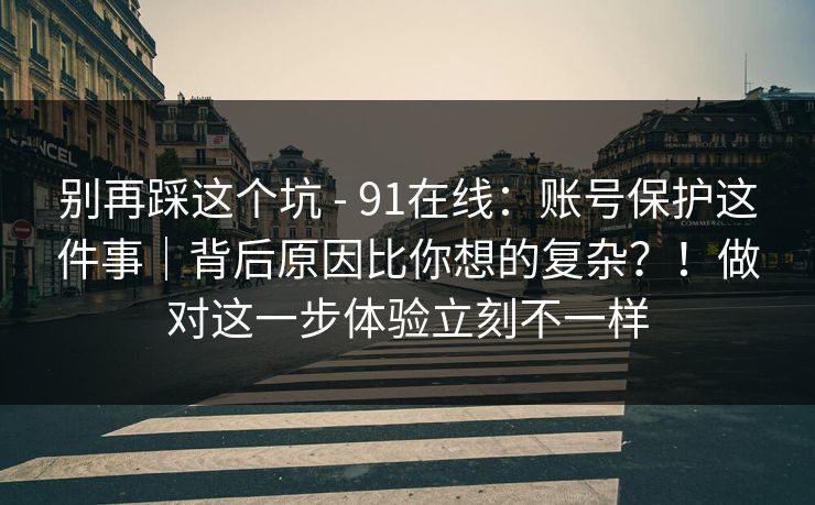 别再踩这个坑 - 91在线:账号保护这件事|背后原因比你想的复杂?!做对这一步体验立刻不一样 别再踩这个坑 - 91在线:账号保护这件事|背后原因比你想的复杂?!做对这一步体验立刻不一样