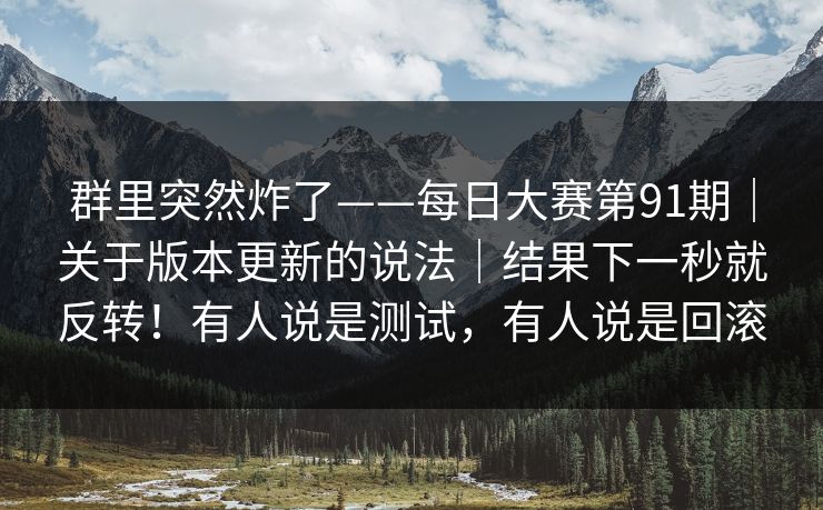 群里突然炸了——每日大赛第91期|关于版本更新的说法|结果下一秒就反转!有人说是测试,有人说是回滚 群里突然炸了——每日大赛第91期|关于版本更新的说法|结果下一秒就反转!有人说是测试,有人说是回滚