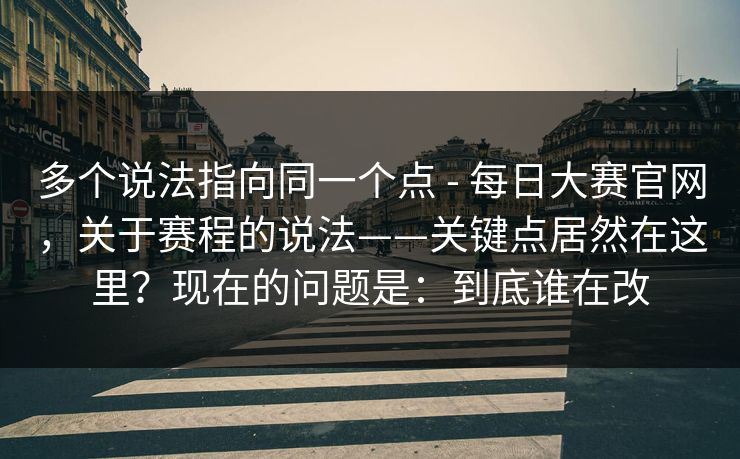 多个说法指向同一个点 - 每日大赛官网,关于赛程的说法——关键点居然在这里?现在的问题是:到底谁在改 多个说法指向同一个点 - 每日大赛官网,关于赛程的说法——关键点居然在这里?现在的问题是:到底谁在改