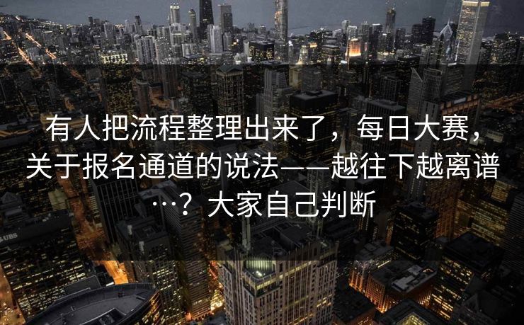 有人把流程整理出来了，每日大赛，关于报名通道的说法——越往下越离谱…？大家自己判断